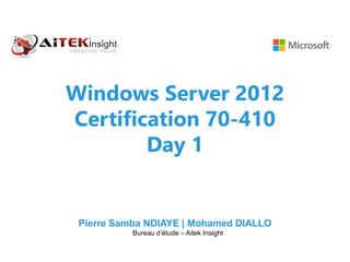 Windows Server 2012
Certification 70-410
Day 1
Pierre Samba NDIAYE | Mohamed DIALLO
Bureau d’étude – Aitek Insight
 