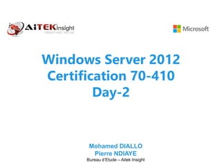 Windows Server 2012
Certification 70-410
Day-2
Mohamed DIALLO
Pierre NDIAYE
Bureau d’Etude – Aitek Insight
 
