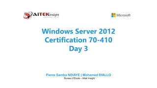 Windows Server 2012
Certification 70-410
Day 3
Pierre Samba NDIAYE | Mohamed DIALLO
Bureau d’Etude – Aitek Insight
 