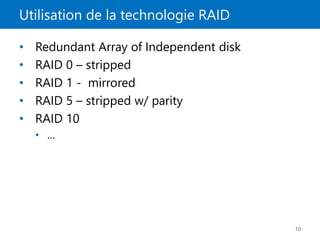 Utilisation de la technologie RAID
10
• Redundant Array of Independent disk
• RAID 0 – stripped
• RAID 1 - mirrored
• RAID 5 – stripped w/ parity
• RAID 10
• …
 