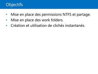 Objectifs
• Mise en place des permissions NTFS et partage.
• Mise en place des work folders.
• Création et utilisation de clichés instantanés.
 