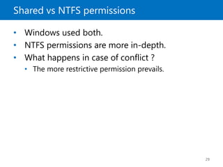 Shared vs NTFS permissions
29
• Windows used both.
• NTFS permissions are more in-depth.
• What happens in case of conflict ?
• The more restrictive permission prevails.
 