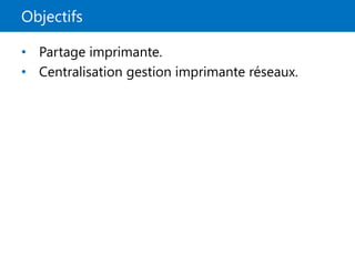 Objectifs
• Partage imprimante.
• Centralisation gestion imprimante réseaux.
 