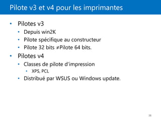 Pilote v3 et v4 pour les imprimantes
38
• Pilotes v3
• Depuis win2K
• Pilote spécifique au constructeur
• Pilote 32 bits ≠Pilote 64 bits.
• Pilotes v4
• Classes de pilote d’impression
• XPS, PCL
• Distribué par WSUS ou Windows update.
 