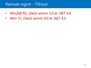 Remote mgmt - TShoot
44
• Win2k8 R2, check winrm 3.0 et .NET 4.0
• Win-12, check winrm 4.0 et .NET 4.5
 