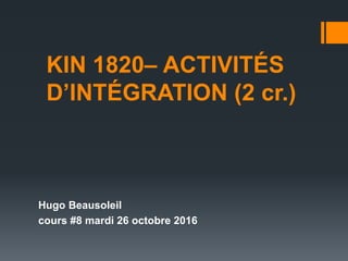 KIN 1820– ACTIVITÉS
D’INTÉGRATION (2 cr.)
Hugo Beausoleil
cours #8 mardi 26 octobre 2016
 