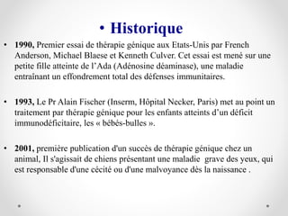 • Historique
• 1990, Premier essai de thérapie génique aux Etats-Unis par French
Anderson, Michael Blaese et Kenneth Culve...