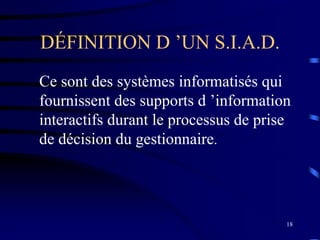 18
DÉFINITION D ’UN S.I.A.D.
Ce sont des systèmes informatisés qui
fournissent des supports d ’information
interactifs durant le processus de prise
de décision du gestionnaire.
 