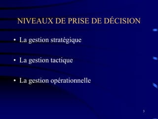3
NIVEAUX DE PRISE DE DÉCISION
• La gestion stratégique
• La gestion tactique
• La gestion opérationnelle
 