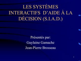 1
LES SYSTÈMES
INTERACTIFS D’AIDE À LA
DÉCISION (S.I.A.D.)
Présentés par:
Guylaine Gamache
Jean-Pierre Brosseau
 