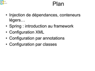Plan
• Injection de dépendances, conteneurs
légers…
• Spring : introduction au framework
• Configuration XML
• Configuration par annotations
• Configuration par classes
 