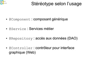 Stéréotype selon l’usage
• @Component : composant générique
• @Service : Services métier
• @Repository : accès aux données (DAO)
• @Controller : contrôleur pour interface
graphique (Web)
 