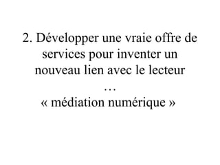 2. Développer une vraie offre de
    services pour inventer un
   nouveau lien avec le lecteur
               …
    « médiation numérique »
 
