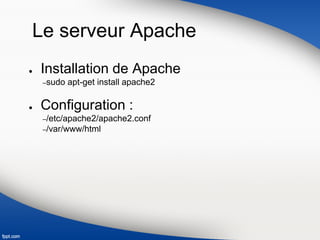 Le serveur Apache
● Installation de Apache
–sudo apt-get install apache2
● Configuration :
–/etc/apache2/apache2.conf
–/var/www/html
 