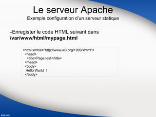Le serveur Apache
Exemple configuration d’un serveur statique
–Enregister le code HTML suivant dans
/var/www/html/mypage.html
<html xmlns="http://www.w3.org/1999/xhtml">
<head>
<title>Page test</title>
</head>
<body>
Hello World !
</body>
 