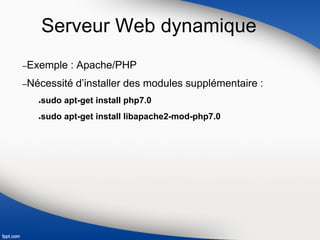 Serveur Web dynamique
–Exemple : Apache/PHP
–Nécessité d’installer des modules supplémentaire :
●sudo apt-get install php7.0
●sudo apt-get install libapache2-mod-php7.0
 