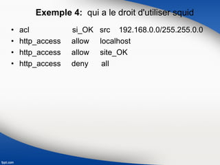 Exemple 4: qui a le droit d'utiliser squid
• acl si_OK src 192.168.0.0/255.255.0.0
• http_access allow localhost
• http_access allow site_OK
• http_access deny all
 