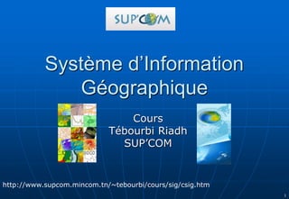 1
Système d’Information
Géographique
Cours
Tébourbi Riadh
SUP’COM
http://www.supcom.mincom.tn/~tebourbi/cours/sig/csig.htm
 