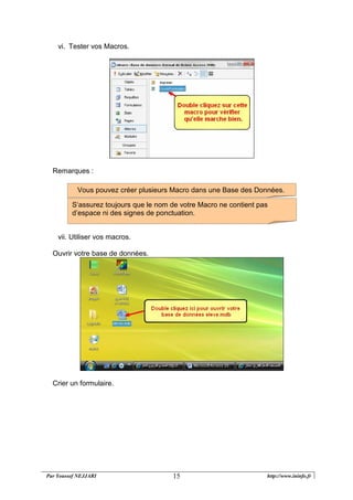 Par Youssef NEJJARI http://www.ininfo.fr15
vi. Tester vos Macros.
Remarques :
vii. Utiliser vos macros.
Ouvrir votre base de données.
Crier un formulaire.
S‘assurez toujours que le nom de votre Macro ne contient pas
d’espace ni des signes de ponctuation.
Vous pouvez créer plusieurs Macro dans une Base des Données.
 