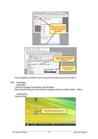Par Youssef NEJJARI http://www.ininfo.fr17
Puis enregistrer et fermer votre nouveau formulaire sous le nom Menu.
VIII. Les états :
i. Définition :
L’État est la page d’impression des Données.
Dans Access lorsqu’on veut imprimer quelque chose on utilise l’objet « État ».
ii.Application.
Créer un état :
 