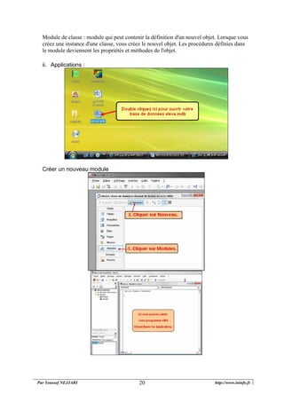 Par Youssef NEJJARI http://www.ininfo.fr20
Module de classe : module qui peut contenir la définition d'un nouvel objet. Lorsque vous
créez une instance d'une classe, vous créez le nouvel objet. Les procédures définies dans
le module deviennent les propriétés et méthodes de l'objet.
ii. Applications :
Créer un nouveau module
 