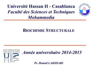 Université Hassan II - Casablanca
Faculté des Sciences et Techniques
Mohammedia
BIOCHIMIE STRUCTURALE
Année universitaire 2014-2015
Pr. Hamid LAKHIARI
 