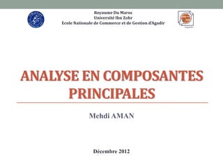 Royaume Du Maroc
                     Université Ibn Zohr
     Ecole Nationale de Commerce et de Gestion d’Agadir




ANALYSE EN COMPOSANTES
      PRINCIPALES
                  Mehdi AMAN



                    Décembre 2012
 