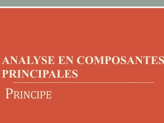 ANALYSE EN COMPOSANTES
PRINCIPALES
PRINCIPE
 