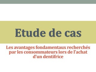 Etude de cas
Les avantages fondamentaux recherchés
 par les consommateurs lors de l’achat
             d’un dentifrice
 