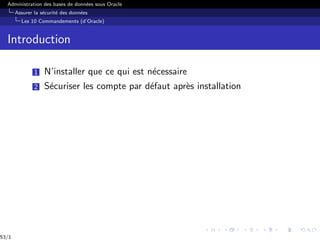Administration des bases de données sous Oracle
Assurer la sécurité des données
Les 10 Commandements (d’Oracle)
Introduction
1 N’installer que ce qui est nécessaire
2 Sécuriser les compte par défaut après installation
53/1
 