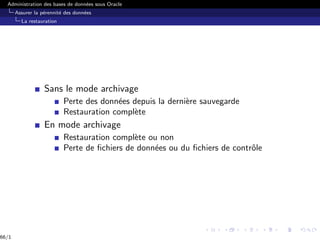 Administration des bases de données sous Oracle
Assurer la pérennité des données
La restauration
Sans le mode archivage
Perte des données depuis la dernière sauvegarde
Restauration complète
En mode archivage
Restauration complète ou non
Perte de fichiers de données ou du fichiers de contrôle
66/1
 