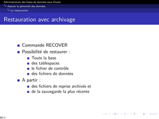 Administration des bases de données sous Oracle
Assurer la pérennité des données
La restauration
Restauration avec archivage
Commande RECOVER
Possibilité de restaurer :
Toute la base
des tablespaces
le fichier de contrôle
des fichiers de données
A partir :
des fichiers de reprise archivés et
de la sauvegarde la plus récente
68/1
 