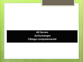 AD Servers
Ce serait trop simple….
            Ad Exchanges
       Ciblage comportemental
 