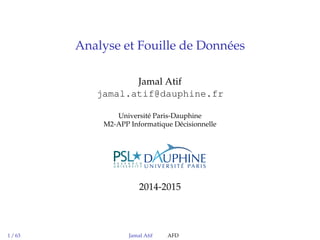 Analyse et Fouille de Données
Jamal Atif
jamal.atif@dauphine.fr
Université Paris-Dauphine
M2-APP Informatique Décisionnelle
2014-2015
1 / 63 Jamal Atif AFD
 