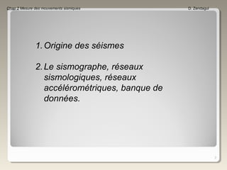 2
1.Origine des séismes
2.Le sismographe, réseaux
sismologiques, réseaux
accélérométriques, banque de
données.
Chap 2 Mesure des mouvements sismiques D. Zendagui
 