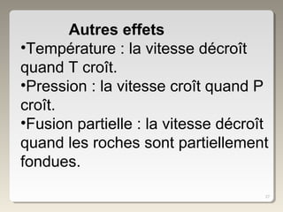 27
Autres effets
•Température : la vitesse décroît
quand T croît.
•Pression : la vitesse croît quand P
croît.
•Fusion partielle : la vitesse décroît
quand les roches sont partiellement
fondues.
 