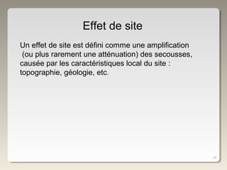 39
Effet de site
Un effet de site est défini comme une amplification
(ou plus rarement une atténuation) des secousses,
causée par les caractéristiques local du site :
topographie, géologie, etc.
 