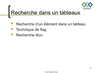 Cours d'algorithmique
62
Recherche dans un tableaux
 Recherche d’un élément dans un tableau
 Technique de flag
 Recherche dico
 