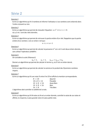 24
Définition
• Dans certains problèmes, on est amené à stocker et à gérer un ensemble de données
éventuellement de même type afin de les traitées (Recherche, tri, …).
L'utilisation des variables simples pour résoudre ce type de problème est fastidieuse, et
inappropriée, voir impossible. Par exemple, pour manipuler 100 notes d'étudiants, il nous
faut déclarer 100 variables.
Or vu la structure de la mémoire d'un ordinateur, il s'avère qu'il est possible de stocker
plusieurs valeurs de même type sur des blocs de mémoire contigus et de même taille, et
connaissant l'adresse mémoire de du premier bloc, le nombre de blocs et leur taille
commune, on peut accéder à tous les blocs moyennement un calcul simple.
Les langages évolués ont utilisé cette technique de stockage et ont offert aux programmeurs
la possibilité de manipuler plusieurs données de même type avec un seul identificateur.
Ainsi, le programmeur déclare un identificateur avec un nombre de données et le type de
ces données et le compilateur (le traducteur du langage) s'occupe de la réservation des blocs
mémoire contigus et associe l'adresse du premier à l'identificateur déclaré. Et pour accéder
à une de ces données, le programmeur mentionne tout simplement le rang (ou le numéro de
cette donnée.
Cette technique de structurer les données a donné naissance à ce qu'on appelle : Tableaux.
• Un tableau est donc une structure de données qui permet de manipuler un ensemble de
données de même type.
• Pour déclarer un tableau en pseudo-code, on utilise la syntaxe suivante :
Var nom_tableau[nombre_elements] : type_éléments
Par exemple :
Var notes[20] : Entier
déclare un tableaux de 20 entiers.
• Pour accéder à un élément du tableau, on utilise le nom du tableau suivi du numéro de
l'élément entre crochets :
notes[3] 10
n notes[5] + notes[2]
• Le numéro de l'élément du tableau est dit indice (ou rang) de l'élément.
• Le nombre d'éléments du tableau est dite taille (ou dimension) du tableau.
• L'indice dans un tableau commence par 0 (convention utilisée par plusieurs langages
évolués).
Par exemple, les éléments du tableau notes, qui est de taille 20, sont :
notes[0], notes[1], ..., notes[19]
 
