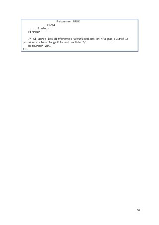 59
Retourner FAUX
FinSi
FinPour
FinPour
/* Si après les différentes vérifications on n'a pas quitté la
procédure alors la grille est valide */
Retourner VRAI
Fin
 