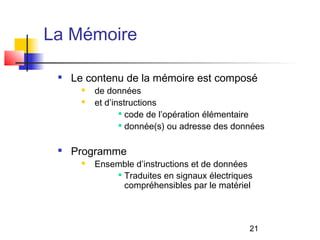 21
La Mémoire

Le contenu de la mémoire est composé
 de données
 et d’instructions

code de l’opération élémentaire

donnée(s) ou adresse des données

Programme
 Ensemble d’instructions et de données

Traduites en signaux électriques
compréhensibles par le matériel
 
