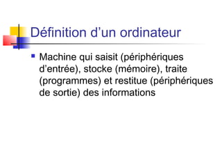 Définition d’un ordinateur
 Machine qui saisit (périphériques
d’entrée), stocke (mémoire), traite
(programmes) et restitue (périphériques
de sortie) des informations
 
