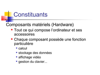 Constituants
Composants matériels (Hardware)
 Tout ce qui compose l’ordinateur et ses
accessoires
 Chaque composant possède une fonction
particulière

calcul

stockage des données

affichage vidéo

gestion du clavier...
 
