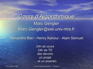 Cours d’Algorithmique Marc Gengler [email_address] Alexandra Bac - Henry Kanoui - Alain Samuel 24h de cours 24h de TD des devoirs un projet …  et un examen 