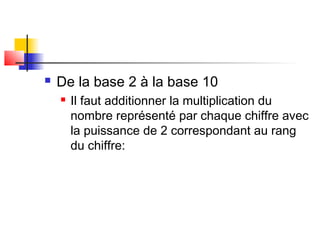  De la base 2 à la base 10
 Il faut additionner la multiplication du
nombre représenté par chaque chiffre avec
la puissance de 2 correspondant au rang
du chiffre:
 