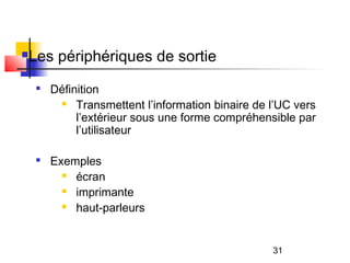 31
Les périphériques de sortie

Définition
 Transmettent l’information binaire de l’UC vers
l’extérieur sous une forme compréhensible par
l’utilisateur

Exemples
 écran
 imprimante
 haut-parleurs
 