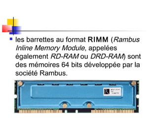  les barrettes au format RIMM (Rambus
Inline Memory Module, appelées
également RD-RAM ou DRD-RAM) sont
des mémoires 64 bits développée par la
société Rambus.
 