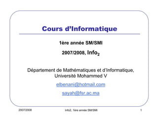 2007/2008 Info2, 1ère année SM/SMI 1
Cours d’Informatique
1ère année SM/SMI
2007/2008, Info2
Département de Mathématiques et d’Informatique,
Université Mohammed V
elbenani@hotmail.com
sayah@fsr.ac.ma
 