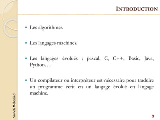 Snineh
Mohamed
 Les algorithmes.
 Les langages machines.
 Les langages évolués : pascal, C, C++, Basic, Java,
Python…
 Un compilateur ou interpréteur est nécessaire pour traduire
un programme écrit en un langage évolué en langage
machine.
INTRODUCTION
3
 