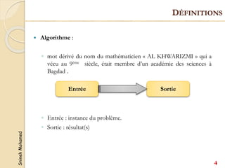 Snineh
Mohamed
 Algorithme :
◦ mot dérivé du nom du mathématicien « AL KHWARIZMI » qui a
vécu au 9ème siècle, était membre d’un académie des sciences à
Bagdad .
◦ Entrée : instance du problème.
◦ Sortie : résultat(s)
Entrée Sortie
DÉFINITIONS
4
 